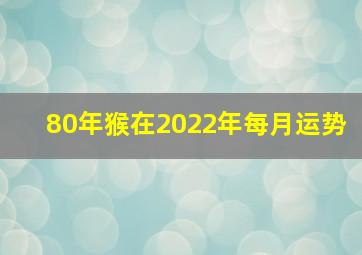 80年猴在2022年每月运势