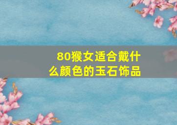 80猴女适合戴什么颜色的玉石饰品