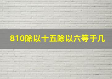 810除以十五除以六等于几