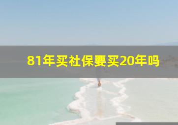 81年买社保要买20年吗