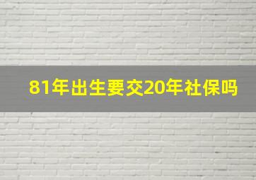 81年出生要交20年社保吗