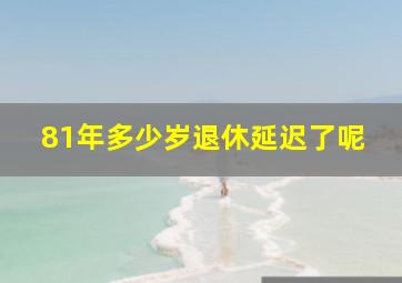 81年多少岁退休延迟了呢