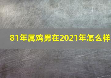 81年属鸡男在2021年怎么样