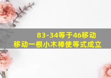 83-34等于46移动移动一根小木棒使等式成立