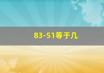 83-51等于几