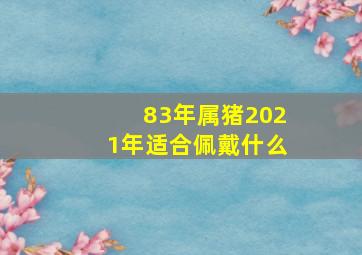 83年属猪2021年适合佩戴什么