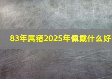 83年属猪2025年佩戴什么好