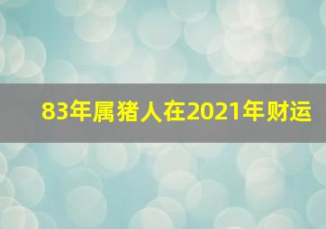 83年属猪人在2021年财运