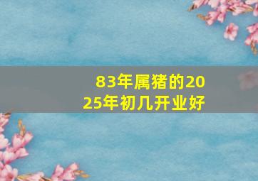 83年属猪的2025年初几开业好