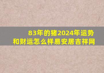 83年的猪2024年运势和财运怎么样易安居吉祥网