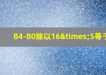 84-80除以16×5等于几