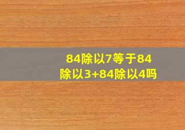 84除以7等于84除以3+84除以4吗