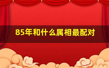 85年和什么属相最配对