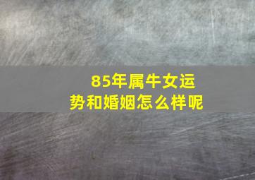 85年属牛女运势和婚姻怎么样呢