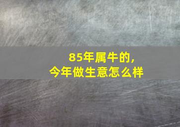 85年属牛的,今年做生意怎么样