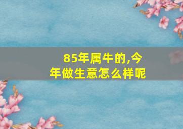 85年属牛的,今年做生意怎么样呢