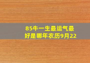 85牛一生最运气最好是哪年农历9月22