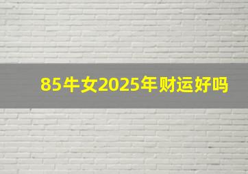 85牛女2025年财运好吗