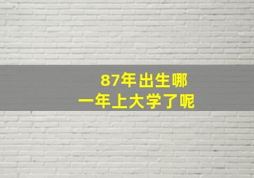 87年出生哪一年上大学了呢