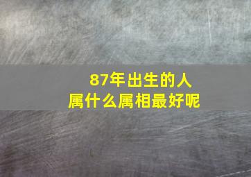 87年出生的人属什么属相最好呢