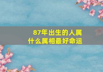 87年出生的人属什么属相最好命运