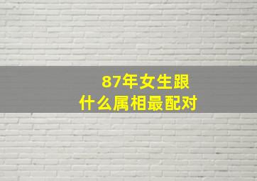 87年女生跟什么属相最配对