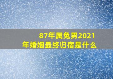 87年属兔男2021年婚姻最终归宿是什么