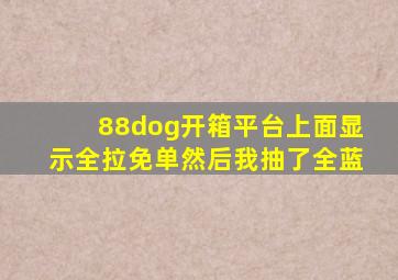 88dog开箱平台上面显示全拉免单然后我抽了全蓝