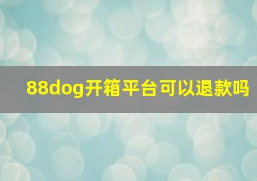 88dog开箱平台可以退款吗