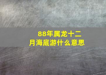 88年属龙十二月海底游什么意思