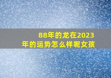 88年的龙在2023年的运势怎么样呢女孩