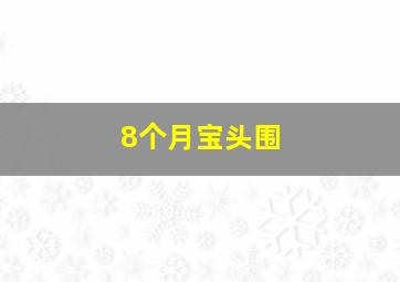 8个月宝头围