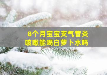 8个月宝宝支气管炎咳嗽能喝白萝卜水吗