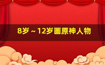 8岁～12岁画原神人物