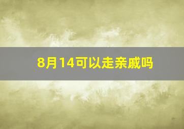 8月14可以走亲戚吗