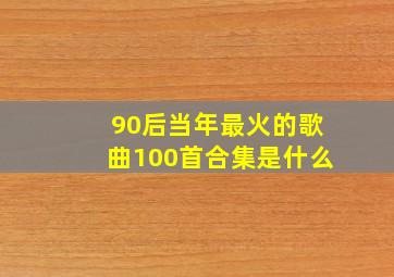 90后当年最火的歌曲100首合集是什么