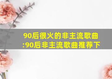 90后很火的非主流歌曲:90后非主流歌曲推荐下