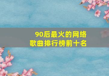 90后最火的网络歌曲排行榜前十名