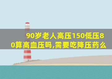 90岁老人高压150低压80算高血压吗,需要吃降压药么