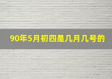 90年5月初四是几月几号的