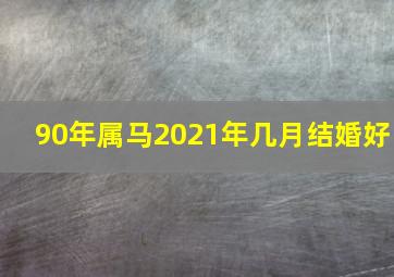 90年属马2021年几月结婚好