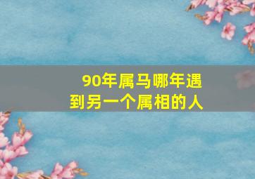 90年属马哪年遇到另一个属相的人