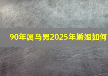 90年属马男2025年婚姻如何