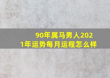 90年属马男人2021年运势每月运程怎么样