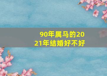 90年属马的2021年结婚好不好