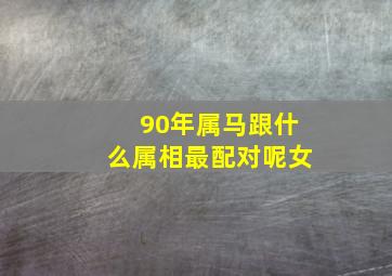 90年属马跟什么属相最配对呢女