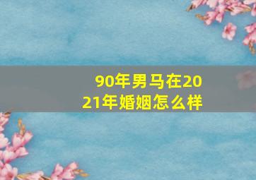 90年男马在2021年婚姻怎么样