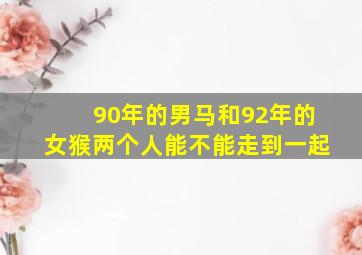 90年的男马和92年的女猴两个人能不能走到一起