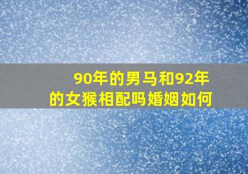 90年的男马和92年的女猴相配吗婚姻如何