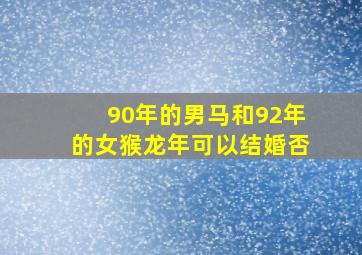 90年的男马和92年的女猴龙年可以结婚否